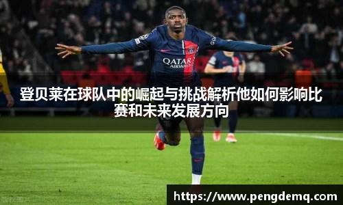 登贝莱在球队中的崛起与挑战解析他如何影响比赛和未来发展方向