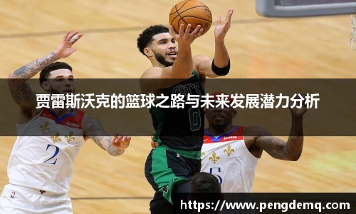 贾雷斯沃克的篮球之路与未来发展潜力分析