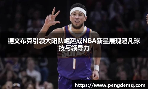 德文布克引领太阳队崛起成NBA新星展现超凡球技与领导力