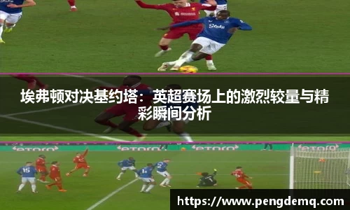 埃弗顿对决基约塔：英超赛场上的激烈较量与精彩瞬间分析