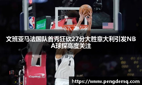 文班亚马法国队首秀狂砍27分大胜意大利引发NBA球探高度关注