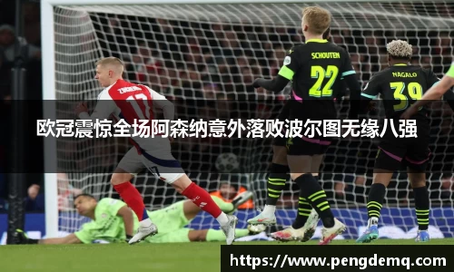 欧冠震惊全场阿森纳意外落败波尔图无缘八强
