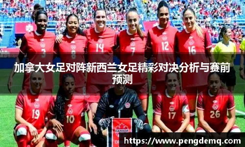 加拿大女足对阵新西兰女足精彩对决分析与赛前预测