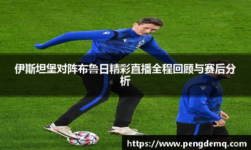 伊斯坦堡对阵布鲁日精彩直播全程回顾与赛后分析