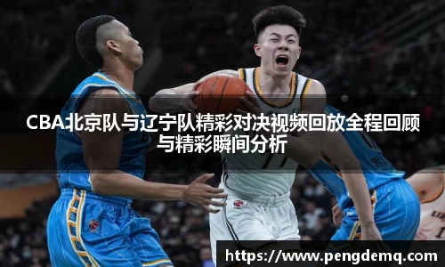 CBA北京队与辽宁队精彩对决视频回放全程回顾与精彩瞬间分析