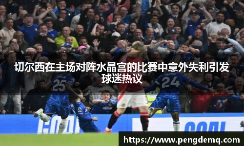 切尔西在主场对阵水晶宫的比赛中意外失利引发球迷热议